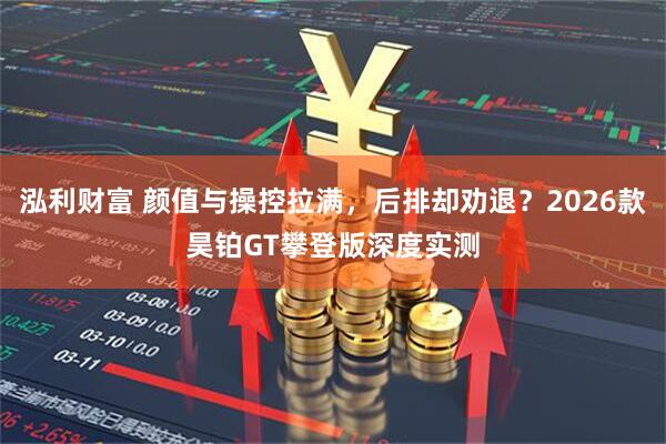 泓利财富 颜值与操控拉满，后排却劝退？2026款昊铂GT攀登版深度实测