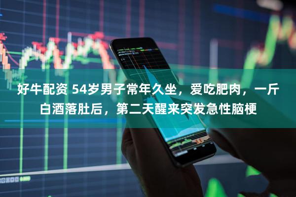 好牛配资 54岁男子常年久坐，爱吃肥肉，一斤白酒落肚后，第二天醒来突发急性脑梗